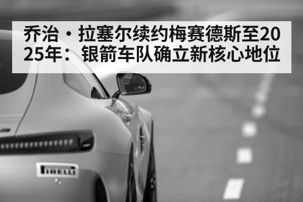 乔治·拉塞尔续约梅赛德斯至2025年：银箭车队确立新核心地位