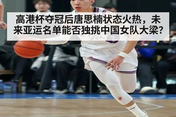 高港杯夺冠后唐思楠状态火热，未来亚运名单能否独挑中国女队大梁？