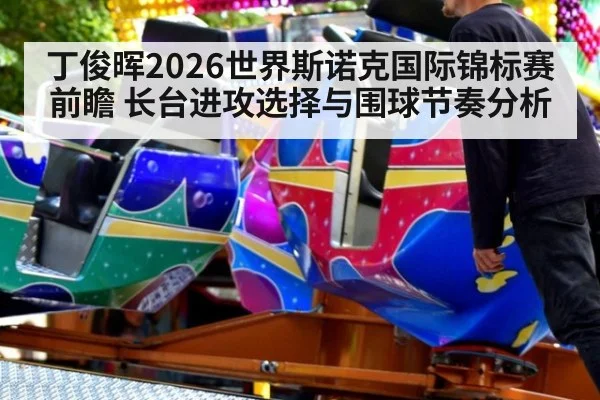 丁俊晖2026世界斯诺克国际锦标赛前瞻 长台进攻选择与围球节奏分析
