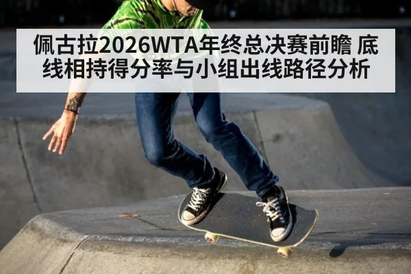 佩古拉2026WTA年终总决赛前瞻 底线相持得分率与小组出线路径分析