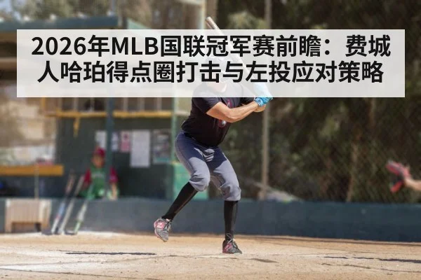 2026年MLB国联冠军赛前瞻：费城人哈珀得点圈打击与左投应对策略