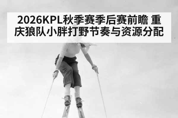 2026KPL秋季赛季后赛前瞻 重庆狼队小胖打野节奏与资源分配